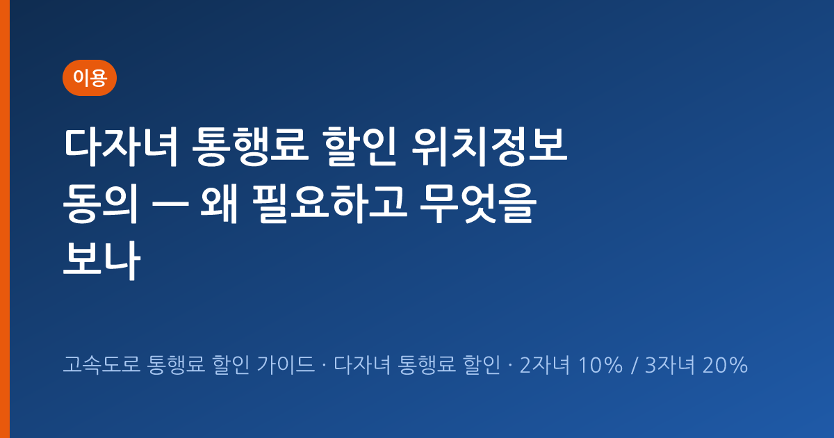 다자녀 통행료 할인 위치정보 동의 — 왜 필요하고 무엇을 보나