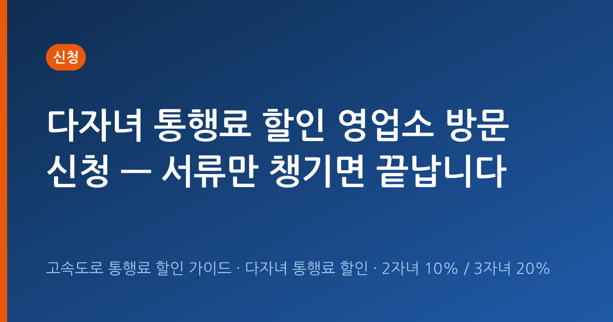 다자녀 통행료 할인 영업소 방문 신청 — 서류만 챙기면 끝납니다