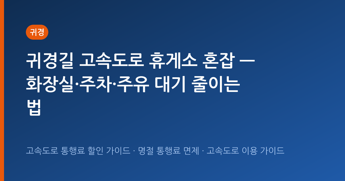 귀경길 고속도로 휴게소 혼잡 — 화장실·주차·주유 대기 줄이는 법